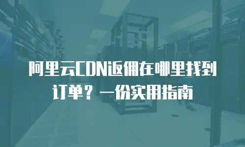 阿里云CDN返佣在哪里找到订单？一份实用指南