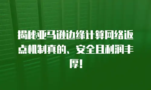 揭秘亚马逊边缘计算网络返点机制真的、安全且利润丰厚！