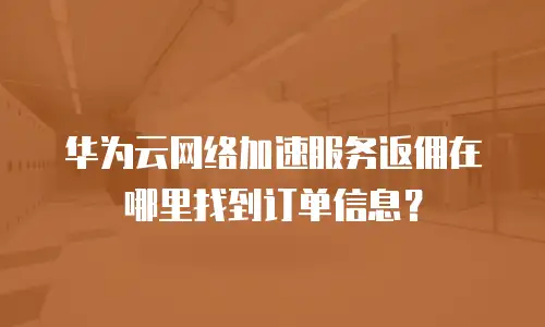 华为云网络加速服务返佣在哪里找到订单信息？