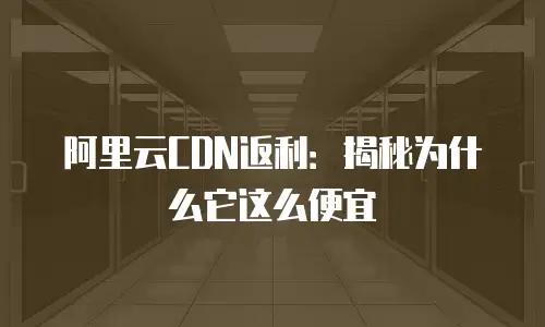 阿里云CDN返利：揭秘为什么它这么便宜