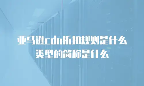 亚马逊cdn折扣规则是什么类型的简称是什么