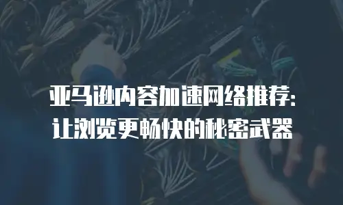 亚马逊内容加速网络推荐：让浏览更畅快的秘密武器