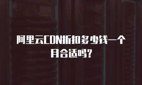 阿里云CDN折扣多少钱一个月合适吗？