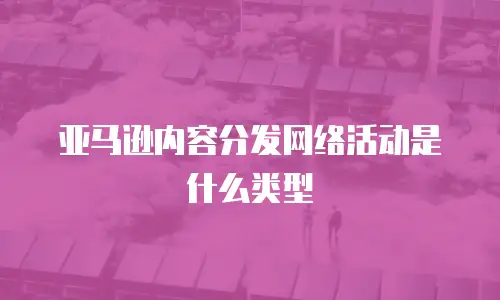 亚马逊内容分发网络活动是什么类型