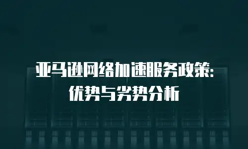 亚马逊网络加速服务政策：优势与劣势分析