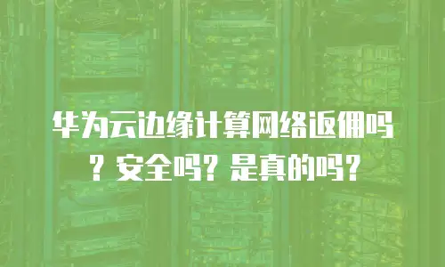 华为云边缘计算网络返佣吗？安全吗？是真的吗？