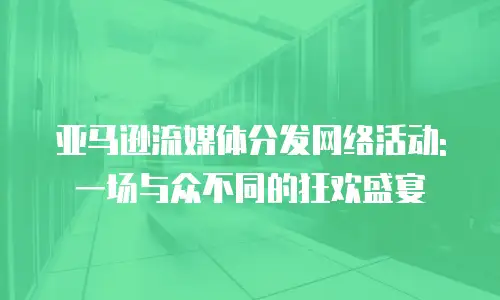 亚马逊流媒体分发网络活动:一场与众不同的狂欢盛宴