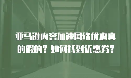 亚马逊内容加速网络优惠真的假的？如何找到优惠券？