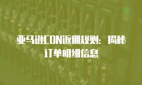 亚马逊CDN返佣规则：揭秘订单明细信息