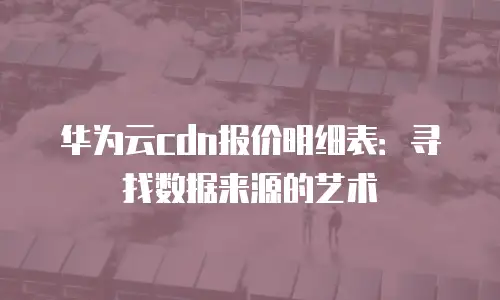 华为云cdn报价明细表：寻找数据来源的艺术