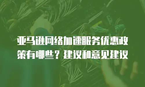 亚马逊网络加速服务优惠政策有哪些？建议和意见建议