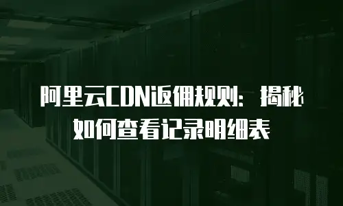 阿里云CDN返佣规则：揭秘如何查看记录明细表