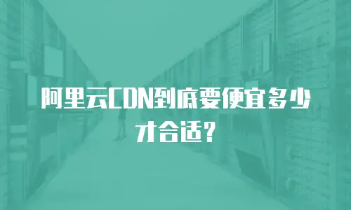 阿里云CDN到底要便宜多少才合适？