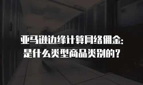 亚马逊边缘计算网络佣金: 是什么类型商品类别的？