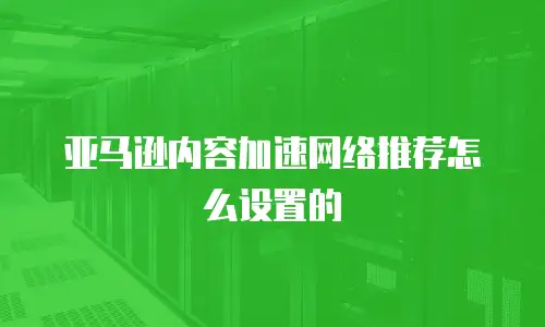 亚马逊内容加速网络推荐怎么设置的