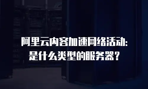 阿里云内容加速网络活动：是什么类型的服务器？