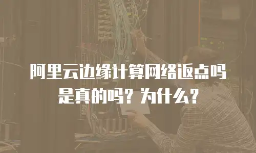 阿里云边缘计算网络返点吗是真的吗？为什么？