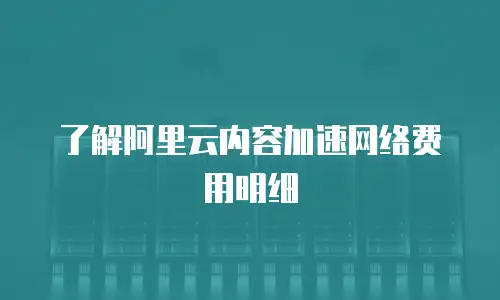 了解阿里云内容加速网络费用明细