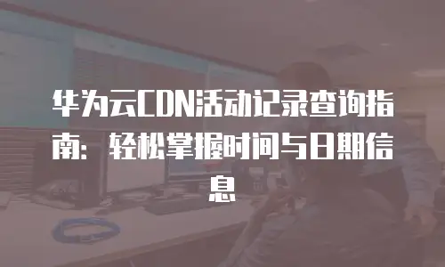 华为云CDN活动记录查询指南：轻松掌握时间与日期信息