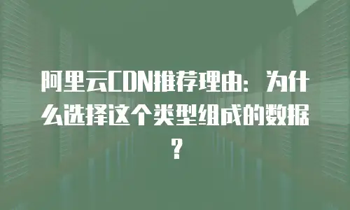 阿里云CDN推荐理由：为什么选择这个类型组成的数据？