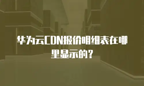 华为云CDN报价明细表在哪里显示的？