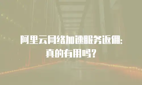 阿里云网络加速服务返佣：真的有用吗？