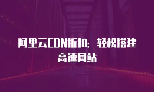 阿里云CDN折扣：轻松搭建高速网站