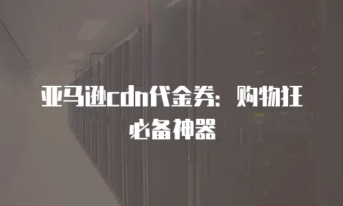 亚马逊cdn代金券：购物狂必备神器