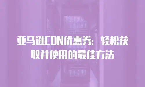 亚马逊CDN优惠券：轻松获取并使用的最佳方法
