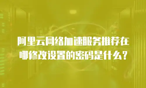 阿里云网络加速服务推荐在哪修改设置的密码是什么？