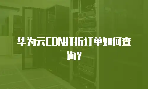 华为云CDN打折订单如何查询？