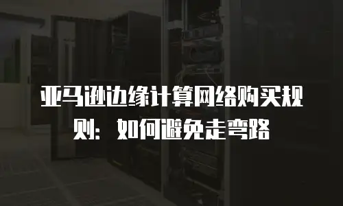亚马逊边缘计算网络购买规则：如何避免走弯路