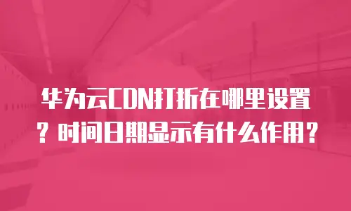 华为云CDN打折在哪里设置？时间日期显示有什么作用？