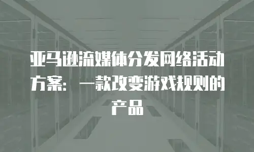 亚马逊流媒体分发网络活动方案：一款改变游戏规则的产品