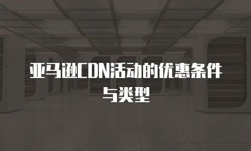 亚马逊CDN活动的优惠条件与类型