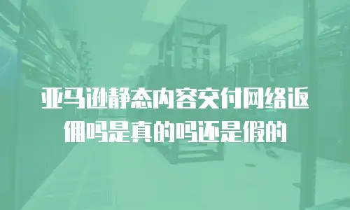 亚马逊静态内容交付网络返佣吗是真的吗还是假的