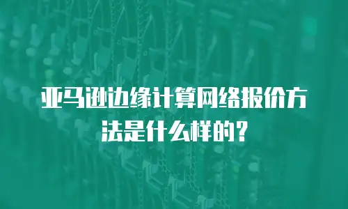 亚马逊边缘计算网络报价方法是什么样的？