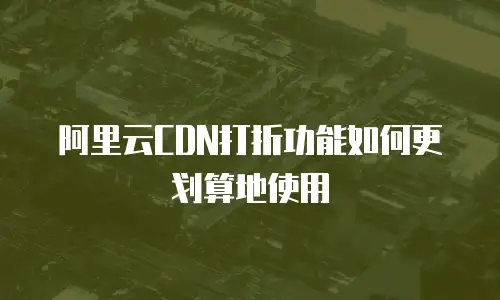 阿里云CDN打折功能如何更划算地使用