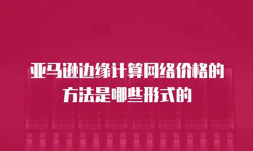 亚马逊边缘计算网络价格的方法是哪些形式的