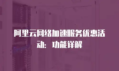 阿里云网络加速服务优惠活动：功能详解