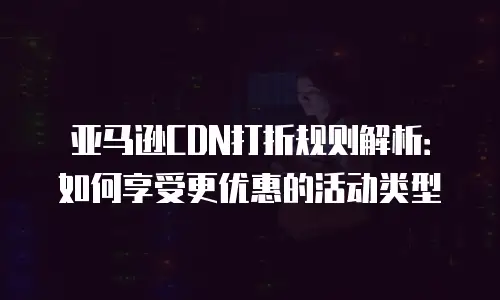 亚马逊CDN打折规则解析：如何享受更优惠的活动类型