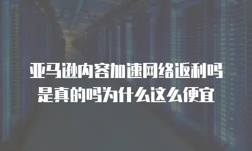 亚马逊内容加速网络返利吗是真的吗为什么这么便宜