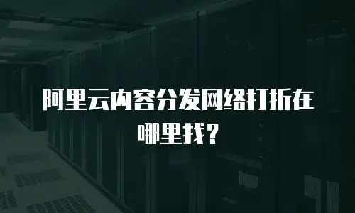 阿里云内容分发网络打折在哪里找？