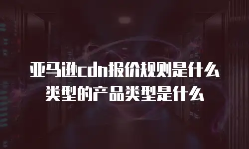 亚马逊cdn报价规则是什么类型的产品类型是什么