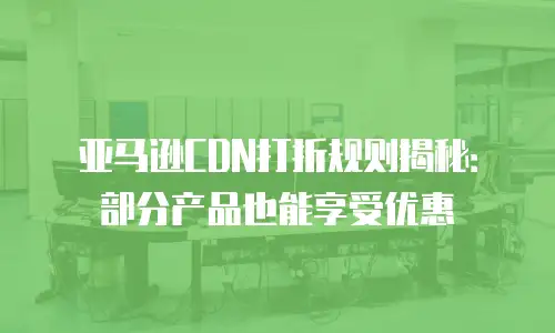亚马逊CDN打折规则揭秘：部分产品也能享受优惠
