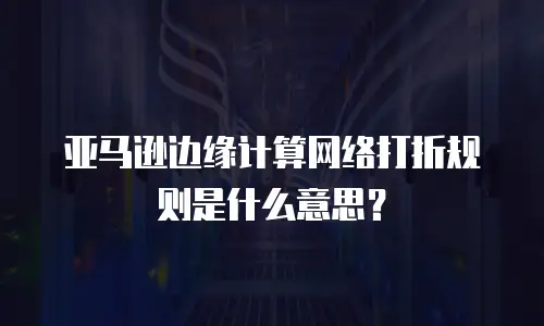 亚马逊边缘计算网络打折规则是什么意思？