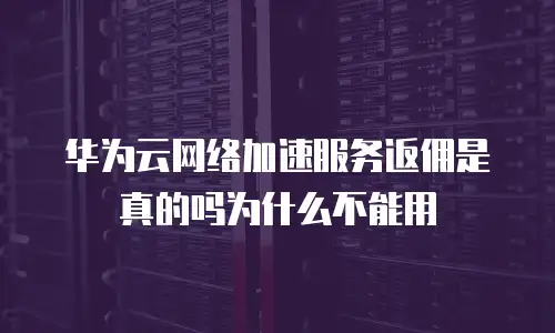 华为云网络加速服务返佣是真的吗为什么不能用