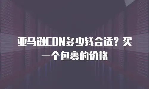 亚马逊CDN多少钱合适？买一个包裹的价格