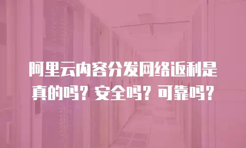 阿里云内容分发网络返利是真的吗？安全吗？可靠吗？