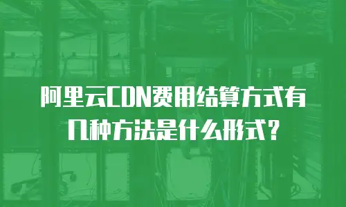 阿里云CDN费用结算方式有几种方法是什么形式？